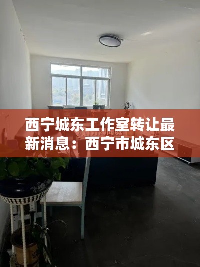 西宁城东工作室转让最新消息：西宁市城东区工业园区 