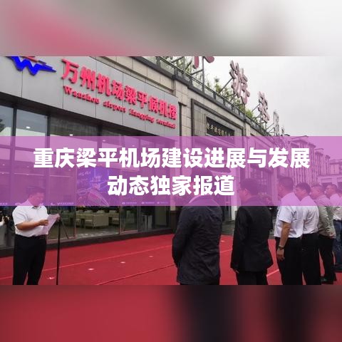 重庆梁平机场建设进展与发展动态独家报道