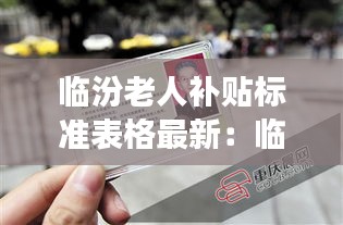临汾老人补贴标准表格最新：临汾老年公交卡在哪里办理 