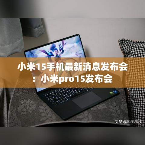 小米15手机最新消息发布会：小米pro15发布会 