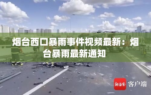 烟台西口暴雨事件视频最新：烟台暴雨最新通知 