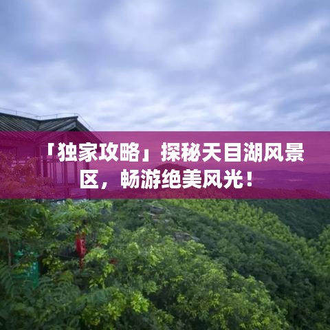 「独家攻略」探秘天目湖风景区，畅游绝美风光！