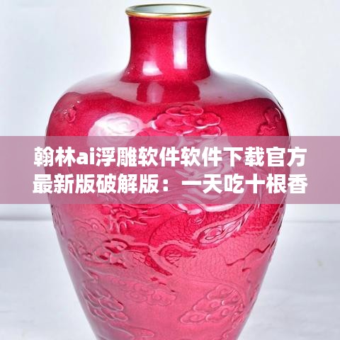 翰林ai浮雕软件软件下载官方最新版破解版：一天吃十根香蕉会怎样 