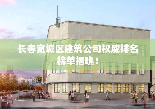 长春宽城区建筑公司权威排名榜单揭晓！