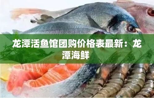 龙潭活鱼馆团购价格表最新：龙潭海鲜 