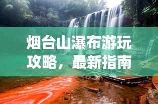 烟台山瀑布游玩攻略，最新指南全掌握