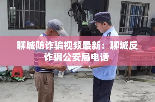聊城防诈骗视频最新：聊城反诈骗公安局电话 