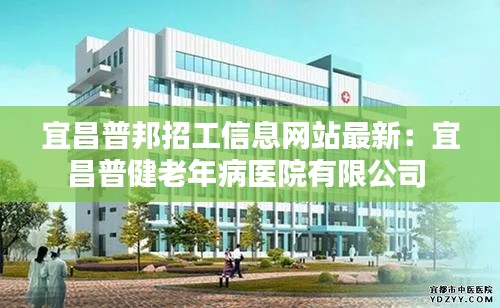 宜昌普邦招工信息网站最新：宜昌普健老年病医院有限公司 