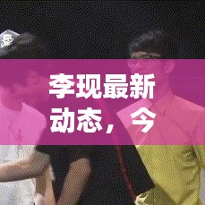李现最新动态，今日独家消息揭秘！