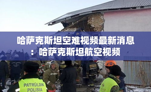 哈萨克斯坦空难视频最新消息：哈萨克斯坦航空视频 