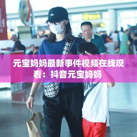 元宝妈妈最新事件视频在线观看：抖音元宝妈妈 