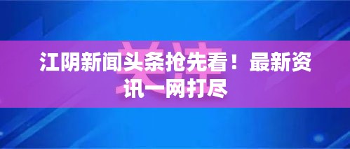 江阴新闻头条抢先看！最新资讯一网打尽