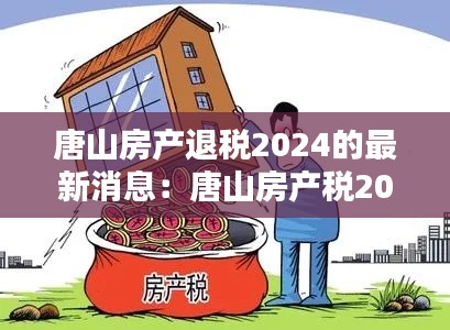 唐山房产退税2024的最新消息：唐山房产税2021年开征标准 