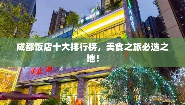 成都饭店十大排行榜，美食之旅必选之地！