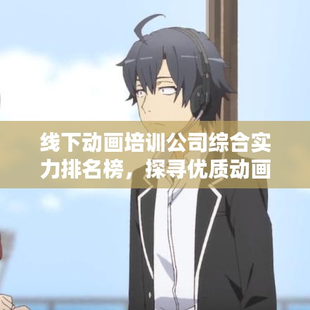 线下动画培训公司综合实力排名榜，探寻优质动画教育之源