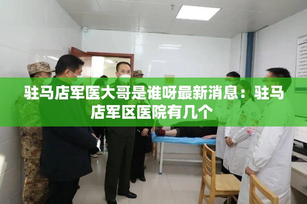 驻马店军医大哥是谁呀最新消息：驻马店军区医院有几个 