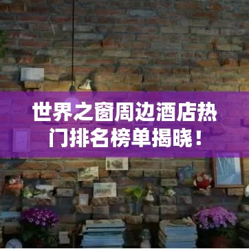 世界之窗周边酒店热门排名榜单揭晓！