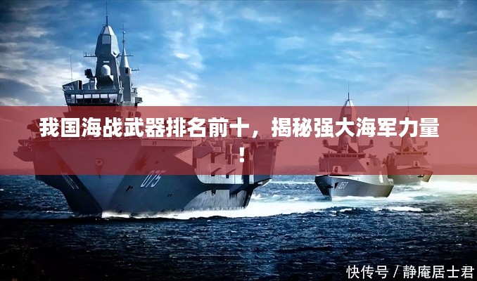 我国海战武器排名前十，揭秘强大海军力量！