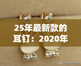 25年最新款的耳钉：2020年最流行的耳钉 