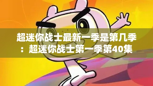 超迷你战士最新一季是第几季：超迷你战士第一季第40集 