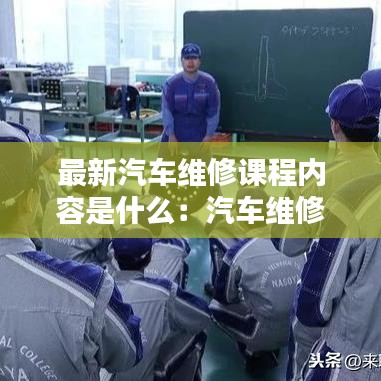 最新汽车维修课程内容是什么：汽车维修类课程 
