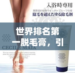 世界排名第一脱毛膏，引领新时代脱毛新风尚！