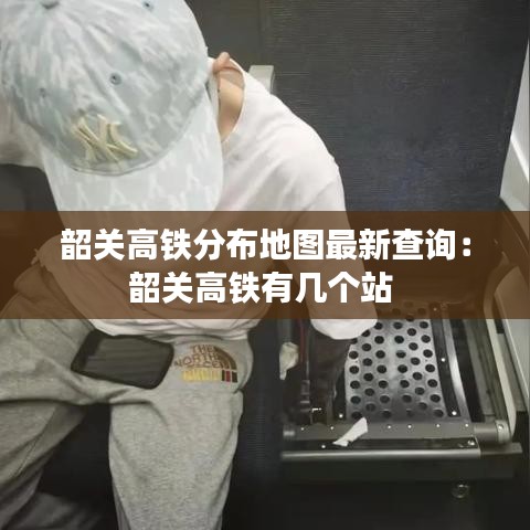韶关高铁分布地图最新查询：韶关高铁有几个站 