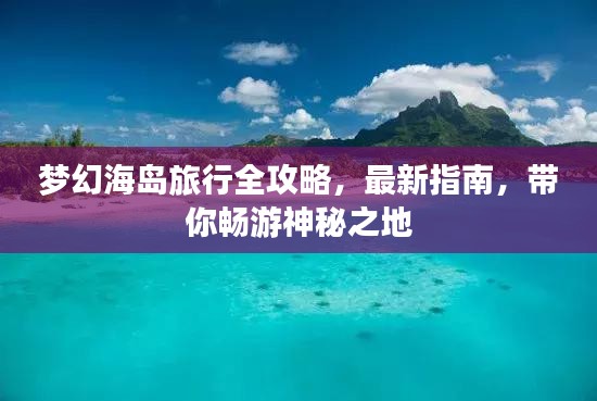 梦幻海岛旅行全攻略，最新指南，带你畅游神秘之地