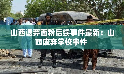 山西遗弃面粉后续事件最新：山西废弃学校事件 
