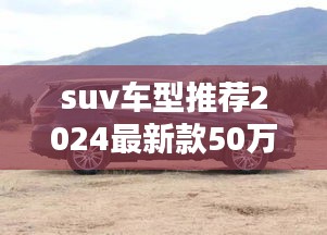 suv车型推荐2024最新款50万：suv2020年新款 