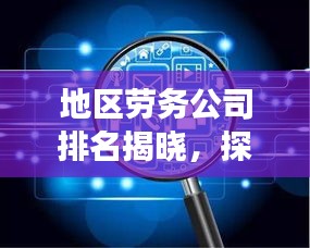 地区劳务公司排名揭晓，探寻行业领军者，助力劳务市场蓬勃发展