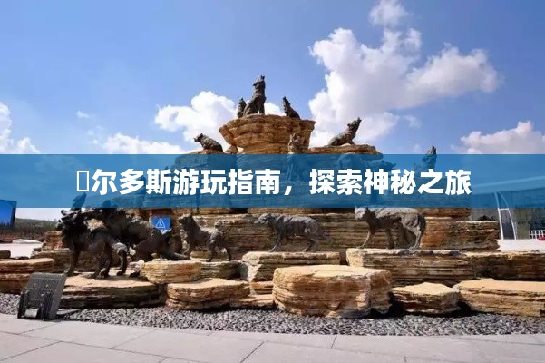 卾尔多斯游玩指南，探索神秘之旅