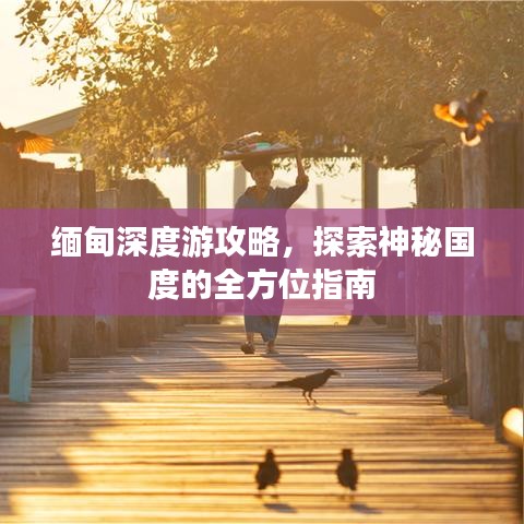 缅甸深度游攻略，探索神秘国度的全方位指南