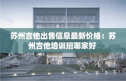 苏州吉他出售信息最新价格：苏州吉他培训班哪家好 
