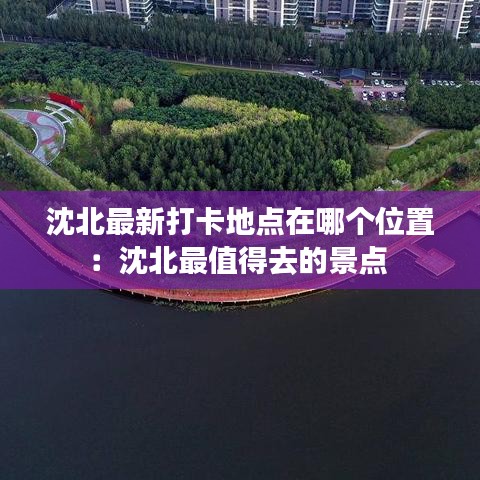 沈北最新打卡地点在哪个位置：沈北最值得去的景点 
