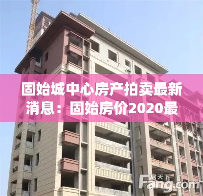 固始城中心房产拍卖最新消息：固始房价2020最新房价城南 