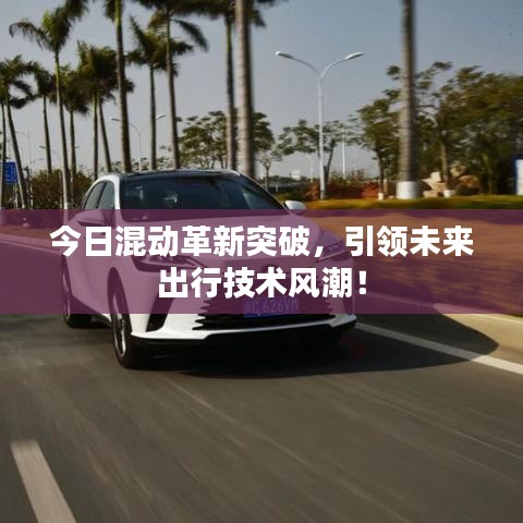 今日混动革新突破，引领未来出行技术风潮！