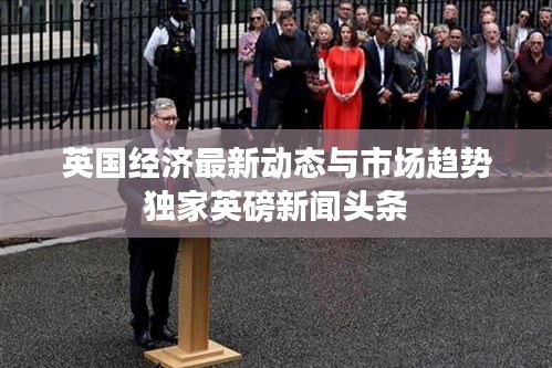 英国经济最新动态与市场趋势独家英磅新闻头条