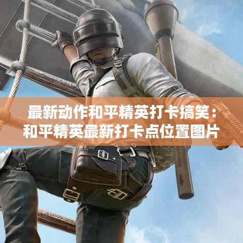 最新动作和平精英打卡搞笑：和平精英最新打卡点位置图片2021 
