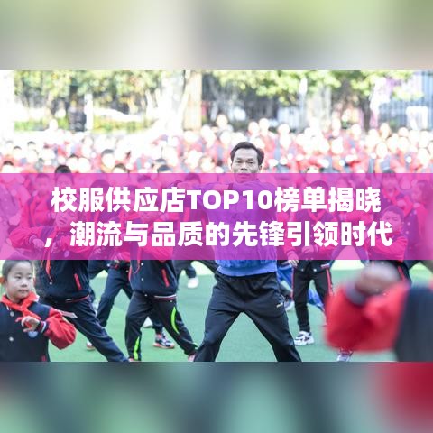 校服供应店TOP10榜单揭晓，潮流与品质的先锋引领时代风尚