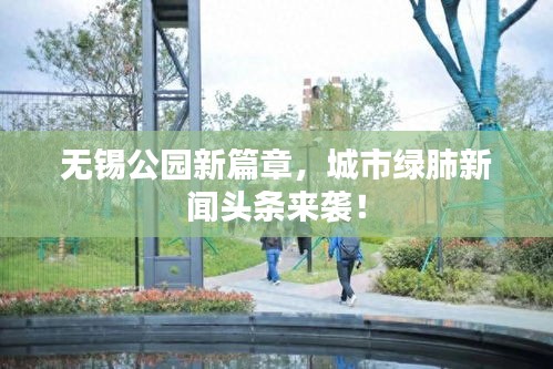 无锡公园新篇章，城市绿肺新闻头条来袭！