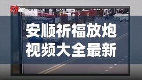 安顺祈福放炮视频大全最新：安顺祈福放炮视频大全最新播放 