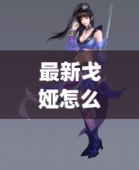 最新戈娅怎么玩伤害高的英雄：娅戈女装怎么样 