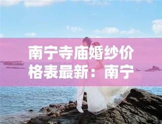 南宁寺庙婚纱价格表最新：南宁婚纱照推荐 