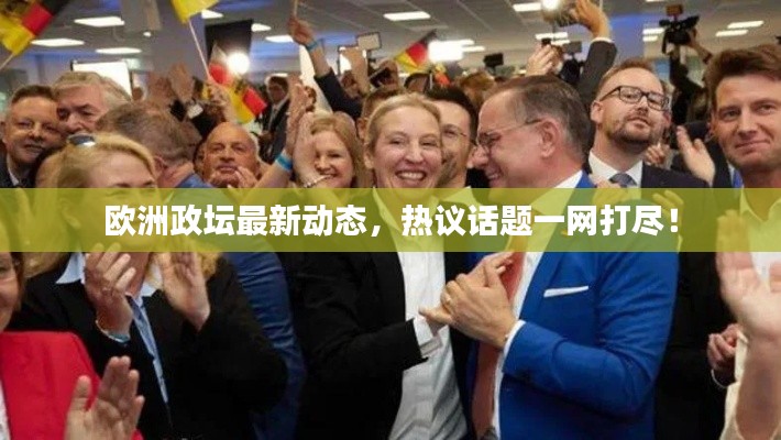 欧洲政坛最新动态，热议话题一网打尽！