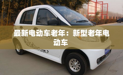 最新电动车老年：新型老年电动车 