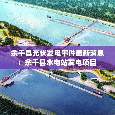 余干县光伏发电事件最新消息：余干县水电站发电项目 