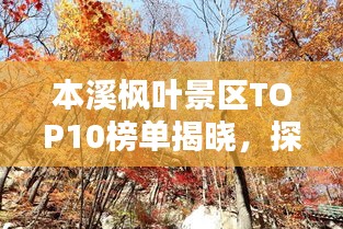 本溪枫叶景区TOP10榜单揭晓，探寻最美的枫叶秘境！