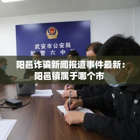 阳邑诈骗新闻报道事件最新：阳邑镇属于哪个市 
