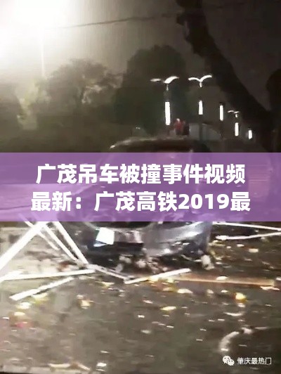 广茂吊车被撞事件视频最新：广茂高铁2019最新消息 